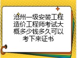 沧州一级安装工程造价工程师考试大概多少钱多久可以考下来证书
