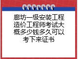 廊坊一级安装工程造价工程师考试大概多少钱多久可以考下来证书