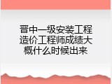 晋中一级安装工程造价工程师成绩大概什么时候出来