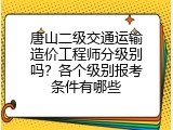 唐山二级交通运输造价工程师分级别吗？各个级别报考条件有哪些