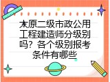 太原二级市政公用工程建造师分级别吗？各个级别报考条件有哪些