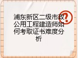 浦东新区二级市政公用工程建造师如何考取证书难度分析