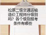 松原二级交通运输造价工程师分级别吗？各个级别报考条件有哪些
