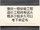 重庆一级安装工程造价工程师考试大概多少钱多久可以考下来证书