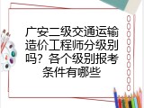 广安二级交通运输造价工程师分级别吗？各个级别报考条件有哪些
