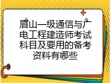 眉山一级通信与广电工程建造师考试科目及要用的备考资料有哪些