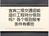 宜宾二级交通运输造价工程师分级别吗？各个级别报考条件有哪些