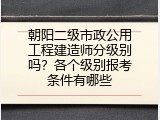 朝阳二级市政公用工程建造师分级别吗？各个级别报考条件有哪些