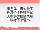 秦皇岛一级安装工程造价工程师考试大概多少钱多久可以考下来证书