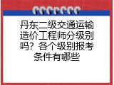 丹东二级交通运输造价工程师分级别吗？各个级别报考条件有哪些