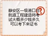 静安区一级港口与航道工程建造师考试大概多少钱多久可以考下来证书