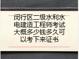 闵行区二级水利水电建造工程师考试大概多少钱多久可以考下来证书