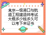 北京一级港口与航道工程建造师考试大概多少钱多久可以考下来证书
