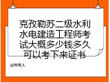 克孜勒苏二级水利水电建造工程师考试大概多少钱多久可以考下来证书