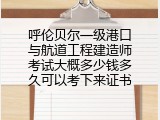 呼伦贝尔一级港口与航道工程建造师考试大概多少钱多久可以考下来证书