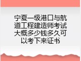 宁夏一级港口与航道工程建造师考试大概多少钱多久可以考下来证书