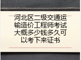 河北区二级交通运输造价工程师考试大概多少钱多久可以考下来证书