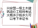 兴安盟一级土木建筑造价工程师考试大概多少钱多久可以考下来证书