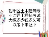 朝阳区土木建筑专业监理工程师考试大概多少钱多久可以考下来证书
