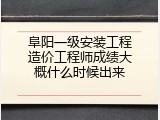 阜阳一级安装工程造价工程师成绩大概什么时候出来