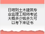 日喀则土木建筑专业监理工程师考试大概多少钱多久可以考下来证书