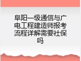 阜阳一级通信与广电工程建造师报考流程详解需要社保吗
