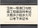 玉林一级港口与航道工程建造师考试大概多少钱多久可以考下来证书