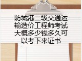 防城港二级交通运输造价工程师考试大概多少钱多久可以考下来证书