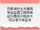 巴彦淖尔土木建筑专业监理工程师考试大概多少钱多久可以考下来证书
