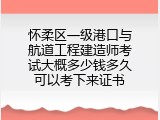 怀柔区一级港口与航道工程建造师考试大概多少钱多久可以考下来证书