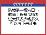 防城港一级港口与航道工程建造师考试大概多少钱多久可以考下来证书