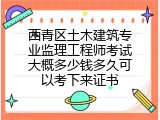 西青区土木建筑专业监理工程师考试大概多少钱多久可以考下来证书
