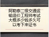 阿勒泰二级交通运输造价工程师考试大概多少钱多久可以考下来证书