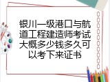 银川一级港口与航道工程建造师考试大概多少钱多久可以考下来证书