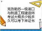 克孜勒苏一级港口与航道工程建造师考试大概多少钱多久可以考下来证书