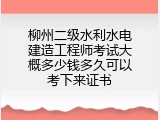 柳州二级水利水电建造工程师考试大概多少钱多久可以考下来证书