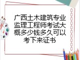 广西土木建筑专业监理工程师考试大概多少钱多久可以考下来证书