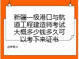 新疆一级港口与航道工程建造师考试大概多少钱多久可以考下来证书