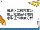 黄浦区二级市政公用工程建造师如何考取证书难度分析