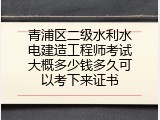 青浦区二级水利水电建造工程师考试大概多少钱多久可以考下来证书
