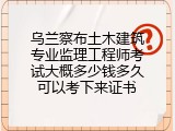 乌兰察布土木建筑专业监理工程师考试大概多少钱多久可以考下来证书