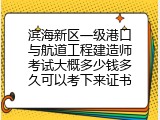滨海新区一级港口与航道工程建造师考试大概多少钱多久可以考下来证书