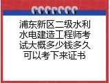 浦东新区二级水利水电建造工程师考试大概多少钱多久可以考下来证书
