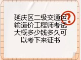 延庆区二级交通运输造价工程师考试大概多少钱多久可以考下来证书