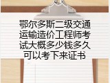 鄂尔多斯二级交通运输造价工程师考试大概多少钱多久可以考下来证书