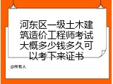 河东区一级土木建筑造价工程师考试大概多少钱多久可以考下来证书