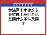 黄浦区土木建筑专业监理工程师考试需要什么条件及要求
