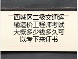 西城区二级交通运输造价工程师考试大概多少钱多久可以考下来证书