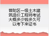 普陀区一级土木建筑造价工程师考试大概多少钱多久可以考下来证书