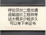 呼伦贝尔二级交通运输造价工程师考试大概多少钱多久可以考下来证书